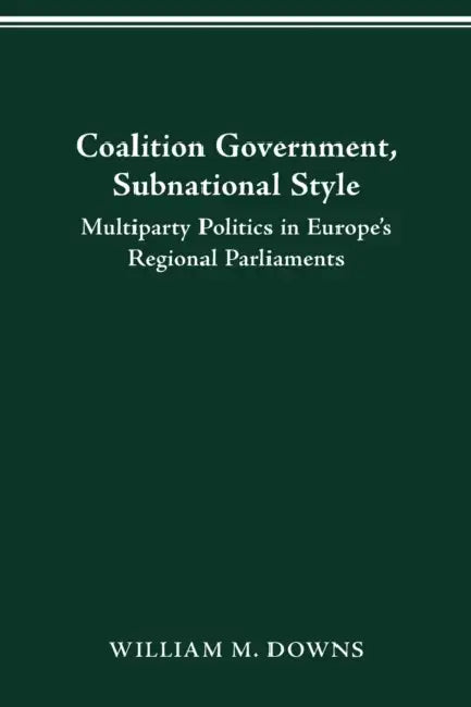 Coalition Government, Subnational Style: Multiparty Politics in Europe's Regional Parliaments by William M. Downs