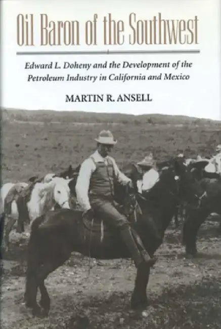 Oil Baron of the Southwest: Edward L. Doheny and the Development of the Petroleum Industry in California and Mexico by Martin Ansell