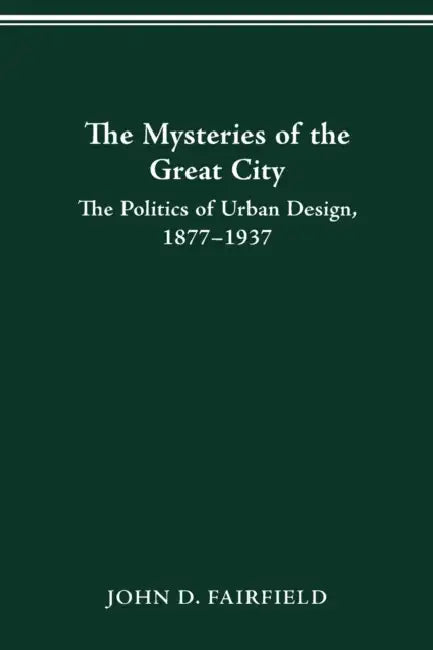 The Mysteries of the Great City: The Politics of Urban Design, 1877-1937 by John Fairfield