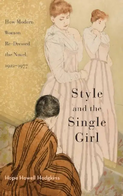 Style and the Single Girl: How Modern Women Re-Dressed the Novel, 1922-1977 by Hope Howell Hodgkins