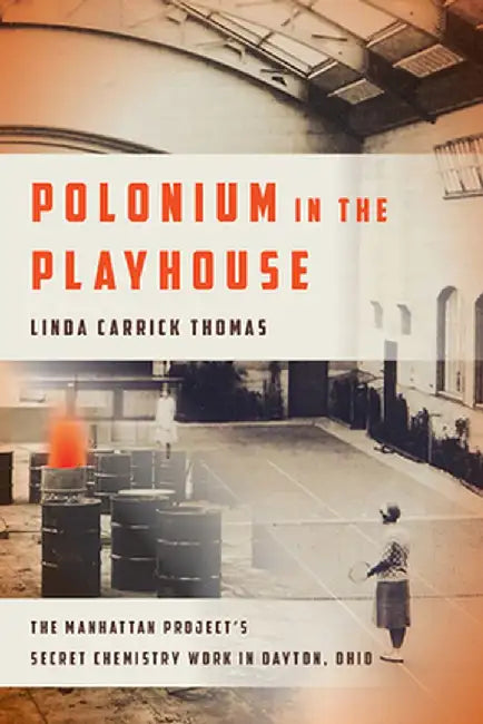 Polonium in the Playhouse: The Manhattan Project's Secret Chemistry Work in Dayton Ohio by Thomas