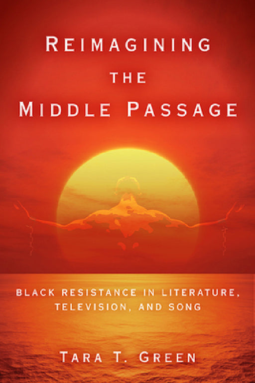 Reimagining the Middle Passage: Black Resistance in Literature, Television, and Song by Tara T. Green