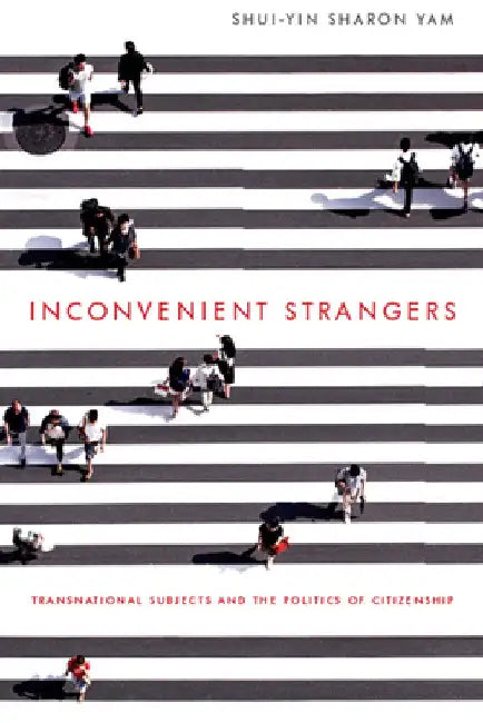 Inconvenient Strangers: Transnational Subjects and the Politics of Citizenship by Shui-Yin Sharon Yam