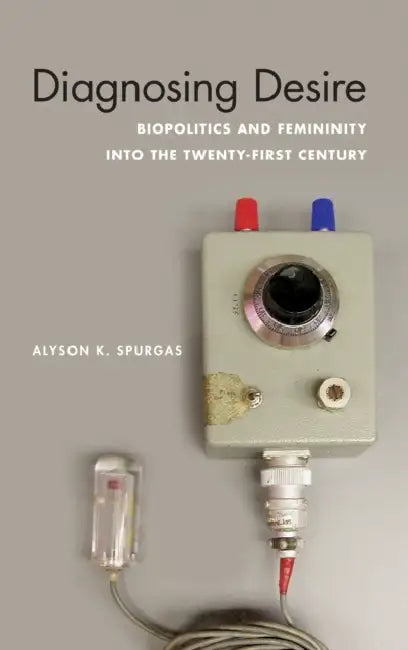 Diagnosing Desire: Biopolitics and Femininity Into the Twenty-First Century by Alyson K. Spurgas