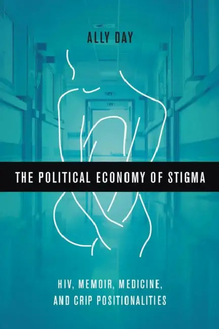 The Political Economy of Stigma: Hiv, Memoir, Medicine, and Crip Positionalities by Allyson Day