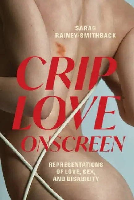 Crip Love Onscreen: Representations of Love, Sex, and Disability by Sarah Rainey-Smithback