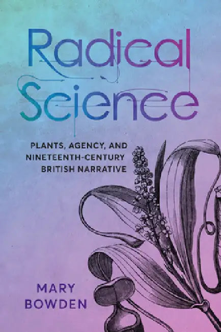 Radical Science: Plants, Agency, and Nineteenth-Century British Narrative by Mary Bowden