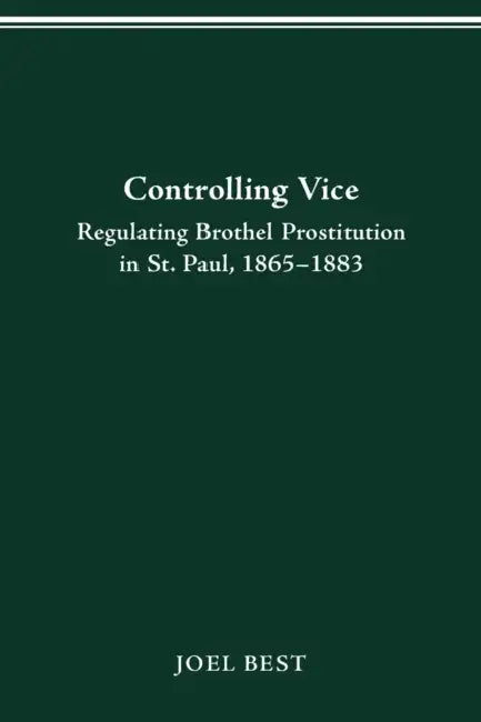 Controlling Vice: Regulating Brothel Prostitution in St. Paul, 1865-1883 by Joel Best