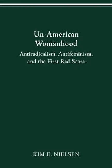 Un-American Womanhood: Antiradicalism, Antifeminism, and the First Red Scare by Kim Nielsen
