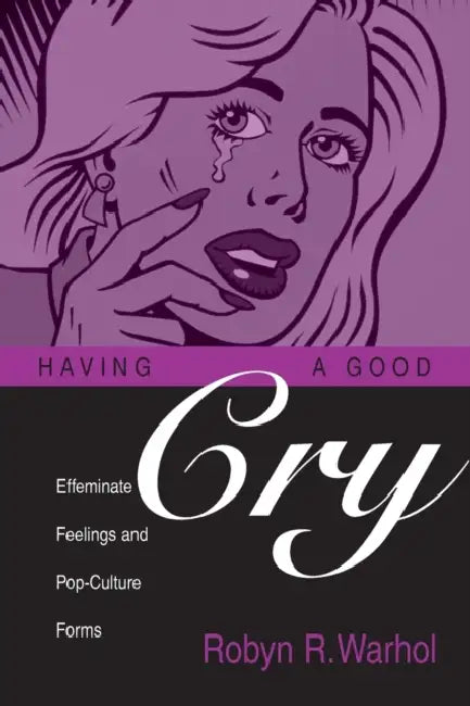 Having a Good Cry: Effeminate Feelings and Pop-Culture Forms by Robyn R. Warhol