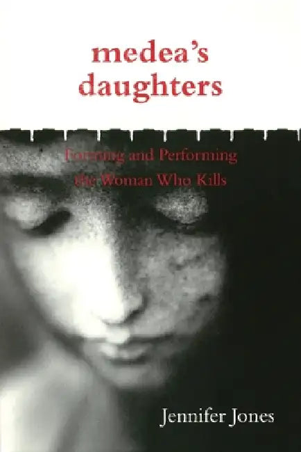 Medea's Daughters: Forming and Performing the Woman Who Kills by Jennifer Jones