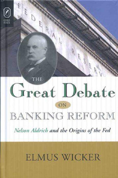 The GREAT DEBATE ON BANKING REFORM: Nelson Aldrich and the Origins of the Fed by Elmus Wicker