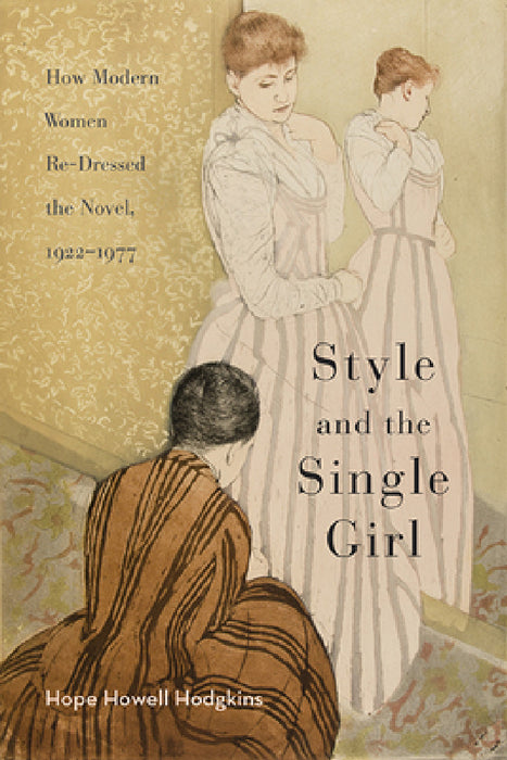 Style and the Single Girl: How Modern Women Re-Dressed the Novel, 1922-1977 by Hope Howell Hodgkins