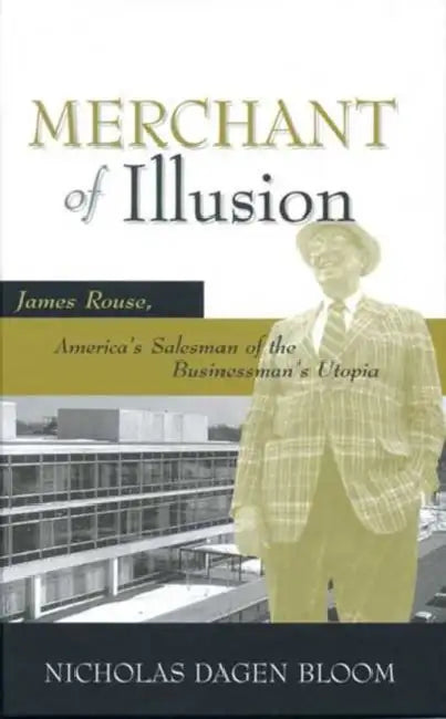 Merchant of Illusion: James Rouse, America's Salesman of the Businessman's Utopia by Nicholas Dagen Bloom