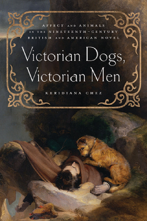 Victorian Dogs, Victorian Men: Affect and Animals in Nineteenth-Century Literature and Culture by Keridiana W. Chez
