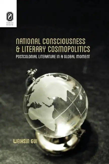 National Consciousness and Literary Cosmopolitics: Postcolonial Literature in a Global Moment by Weihsin Gui