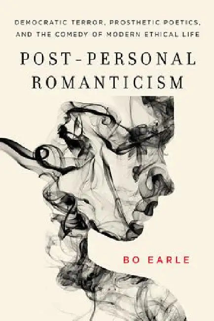Post-Personal Romanticism: Democratic Terror, Prosthetic Poetics, and the Comedy of Modern Ethical Life by Bo Earle