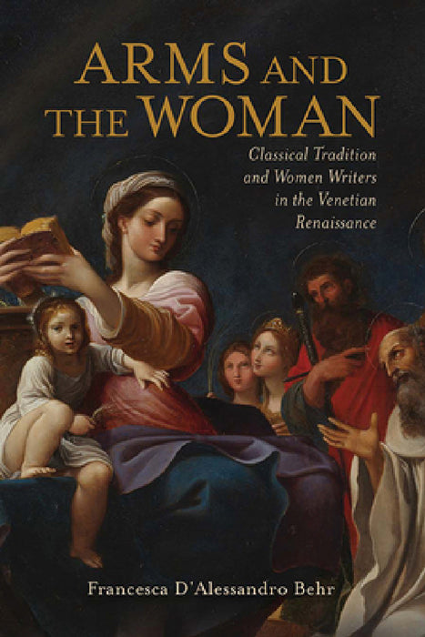 Arms and the Woman: Classical Tradition and Women Writers in the Venetian Renaissance by Francesca D'Alessandro Behr