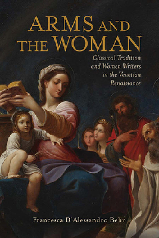 Arms and the Woman: Classical Tradition and Women Writers in the Venetian Renaissance by Francesca D'Alessandro Behr