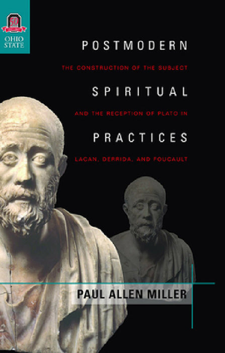 Postmodern Spiritual Practices: The Construction of the Subject and the Reception of Plato in Lacan, Derrida, and Foucault by Paul Allen Miller