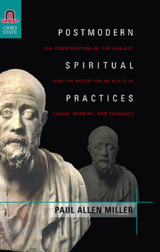 Postmodern Spiritual Practices: The Construction of the Subject and the Reception of Plato in Lacan, Derrida, and Foucault by Paul Allen Miller