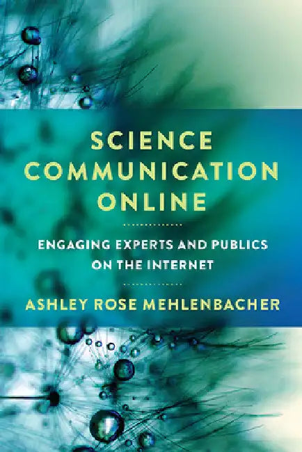 Science Communication Online: Engaging Experts and Publics on the Internet by Ashley Rose Mehlenbacher