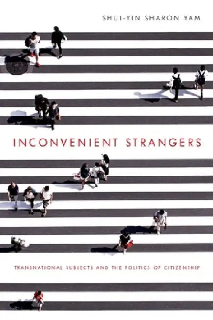 Inconvenient Strangers: Transnational Subjects and the Politics of Citizenship by Shui-Yin Sharon Yam