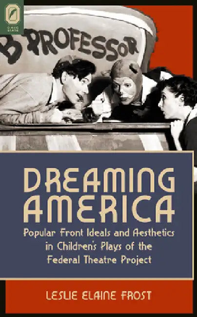Dreaming America: Popular Front Ideals and Aesthetics in Children's Plays of the Federal Theatre Project by Leslie Elaine Frost