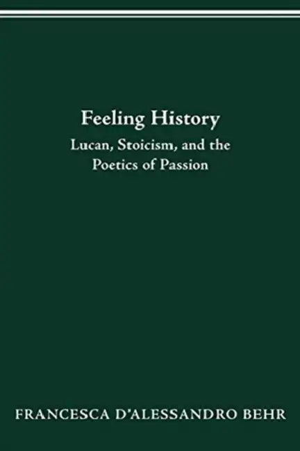 Feeling History: Lucan, Stoicism, and the Poetics of Passion by Francesca D'Alessandro Behr
