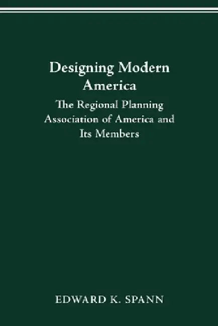 Designing Modern America: The Regional Planning Association of America and Its Members by Edward K. Spann