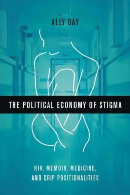 The Political Economy of Stigma: Hiv, Memoir, Medicine, and Crip Positionalities by Allyson Day
