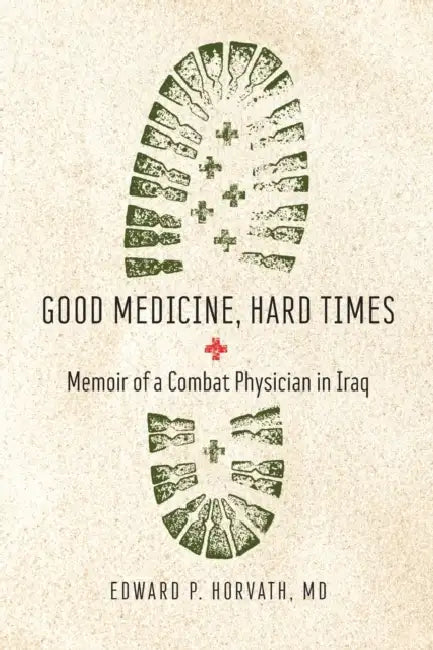 Good Medicine, Hard Times: Memoir of a Combat Physician in Iraq by Edward P. Horvath