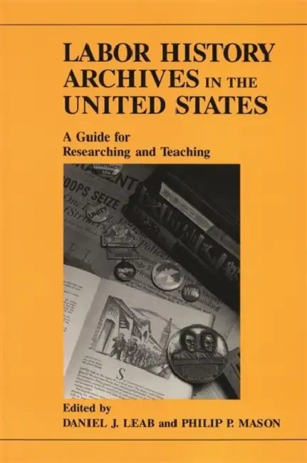 Labor History Archives in the United States: A Guide for Researching and Teaching by Daniel J. Leab, Philip P. Mason