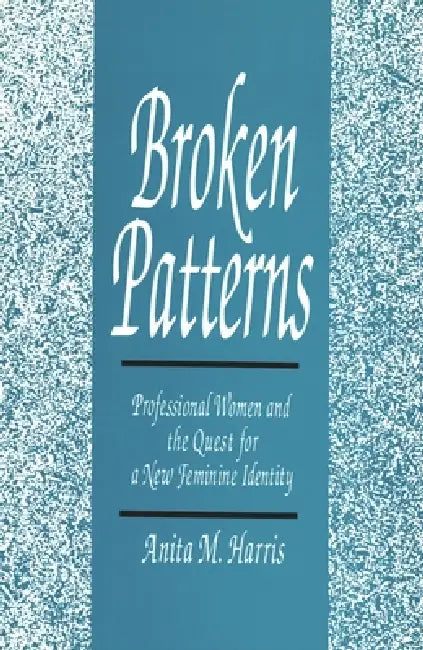Broken Patterns: Professional Women and the Quest for a New Feminine Identity by Anita M. Harris