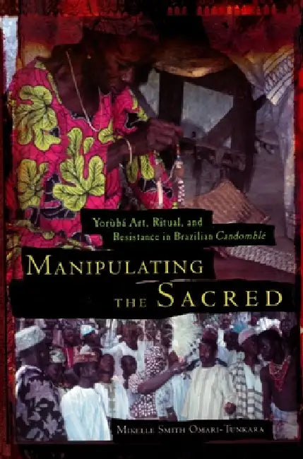 Manipulating the Sacred: Yorùbá Art, Ritual, and Resistance in Brazilian Candomblé by Mikelle S. Omari-Tunkara