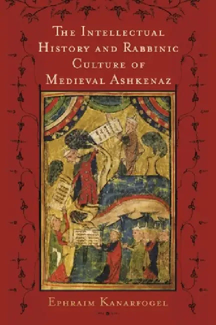 The Intellectual History and Rabbinic Culture of Medieval Ashkenaz by Ephraim Kanarfogel