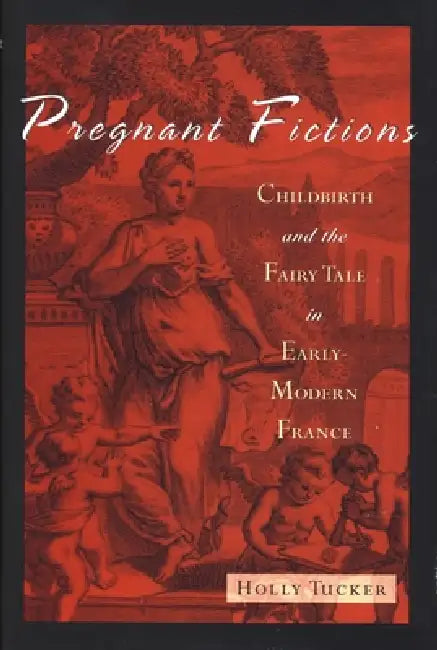 Pregnant Fictions: Childbirth and the Fairy Tale in Early-Modern France by Holly Tucker