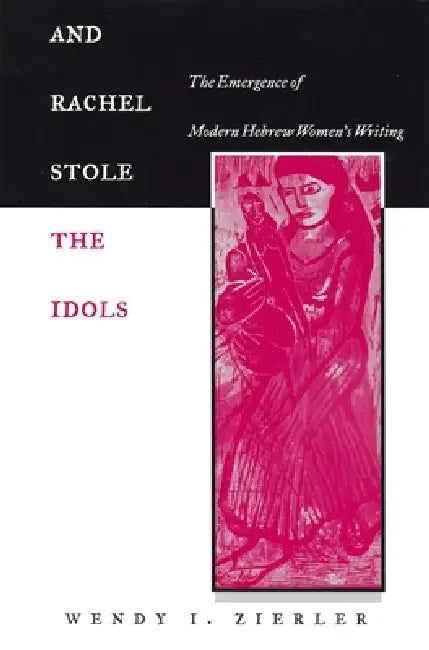 And Rachel Stole the Idols: The Emergence of Modern Hebrew Women's Writing by Wendy I. Zierler