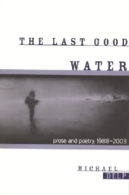 The Last Good Water: Prose and Poetry, 1988-2003 by Michael Delp