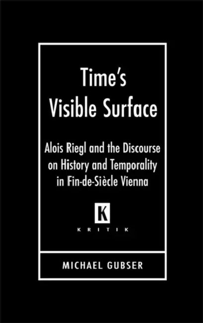 Time's Visible Surface: Alois Riegl and the Discourse on History and Temporality in Fin-de-Siecle Vienna by Michael Gubser