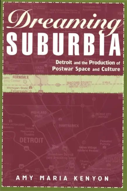 Dreaming Suburbia: Detroit and the Production of Postwar Space and Culture by Amy Maria Kenyon