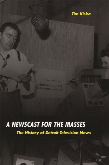 A Newscast for the Masses: The History of Detroit Television News by Timothy Kiska