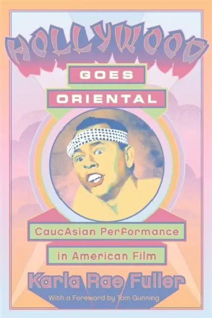Hollywood Goes Oriental: CaucAsian Performance in American Film by Karla Rae Fuller, Tom Gunning