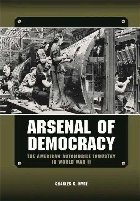 Arsenal of Democracy: The American Automobile Industry in World War II by Charles K. Hyde