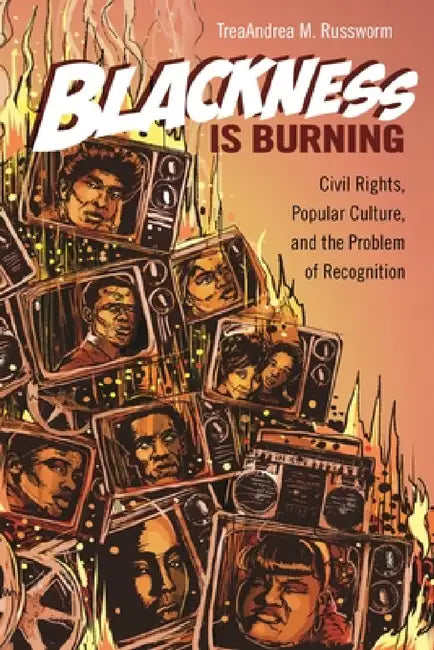 Blackness Is Burning: Civil Rights, Popular Culture, and the Problem of Recognition by Treaandrea M. Russworm