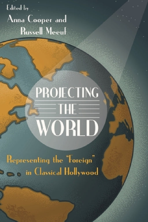 Projecting the World: Representing the "Foreign" in Classical Hollywood by Russell Meeuf, Anna Cooper