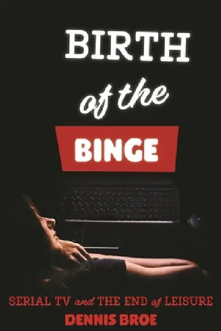 Birth of the Binge: Serial TV and the End of Leisure by Dennis Broe