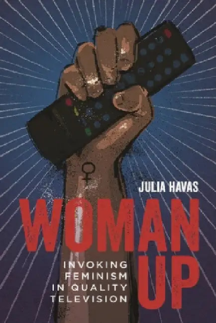 Woman Up: Invoking Feminism in Quality Television by Julia Havas