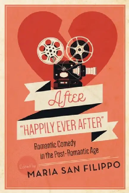 After Happily Ever After: Romantic Comedy in the Post-Romantic Age by Maria San Filippo