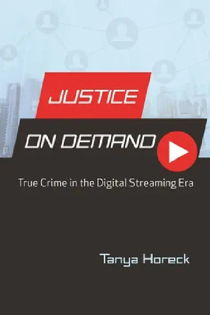 Justice on Demand: True Crime in the Digital Streaming Era by Tanya Horeck